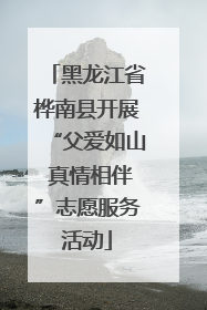 黑龙江省桦南县开展“父爱如山 真情相伴”志愿服务活动